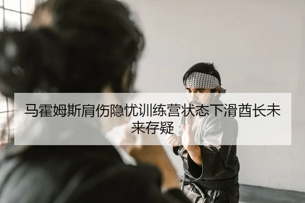 马霍姆斯肩伤隐忧训练营状态下滑酋长未来存疑